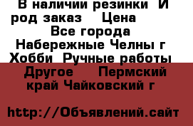 В наличии резинки. И род заказ. › Цена ­ 100 - Все города, Набережные Челны г. Хобби. Ручные работы » Другое   . Пермский край,Чайковский г.